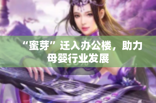 “蜜芽”迁入办公楼，助力母婴行业发展