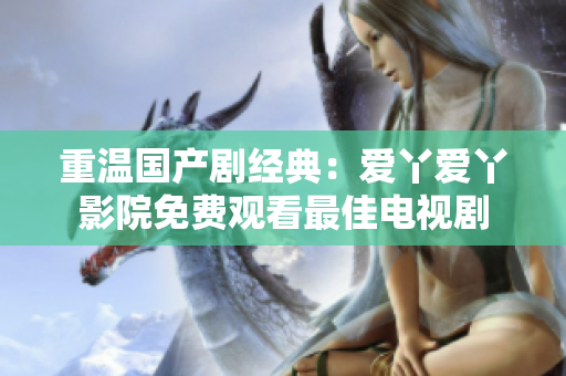 重温国产剧经典：爱丫爱丫影院免费观看最佳电视剧
