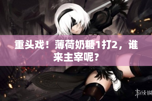 重头戏！薄荷奶糖1打2，谁来主宰呢？