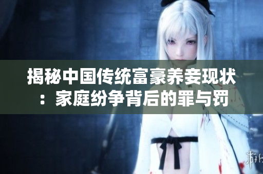 揭秘中国传统富豪养妾现状：家庭纷争背后的罪与罚