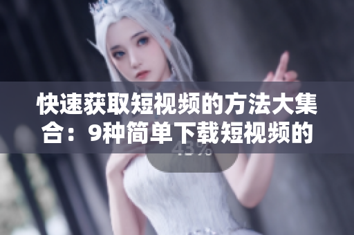 快速获取短视频的方法大集合：9种简单下载短视频的技巧