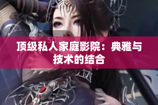 顶级私人家庭影院：典雅与技术的结合