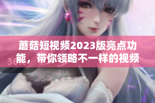 蘑菇短视频2023版亮点功能，带你领略不一样的视频创作体验