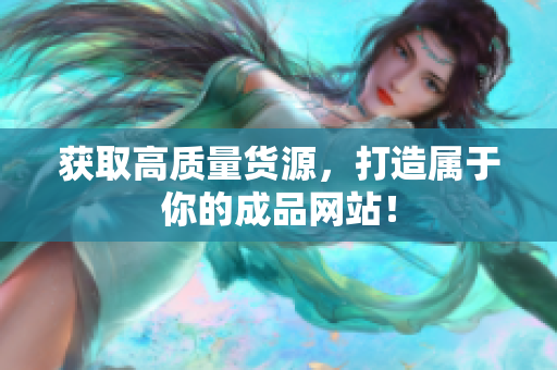 获取高质量货源，打造属于你的成品网站！