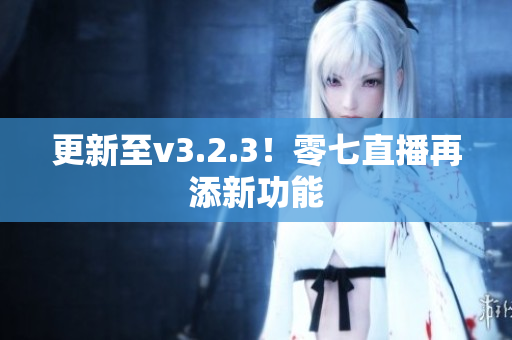 更新至v3.2.3！零七直播再添新功能