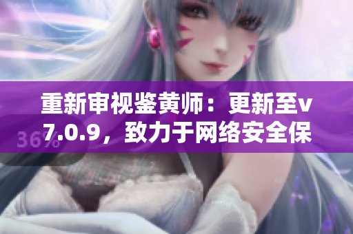 重新审视鉴黄师：更新至v7.0.9，致力于网络安全保障。