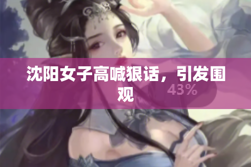 沈阳女子高喊狠话，引发围观