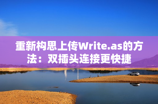 重新构思上传Write.as的方法：双插头连接更快捷