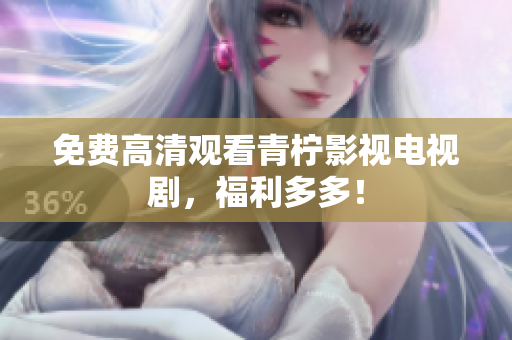 免费高清观看青柠影视电视剧，福利多多！