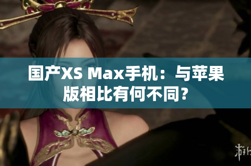 国产XS Max手机：与苹果版相比有何不同？