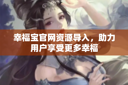 幸福宝官网资源导入，助力用户享受更多幸福