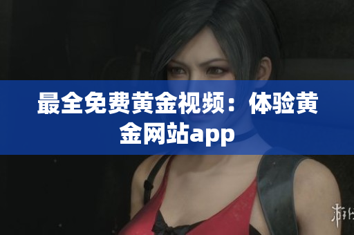 最全免费黄金视频：体验黄金网站app