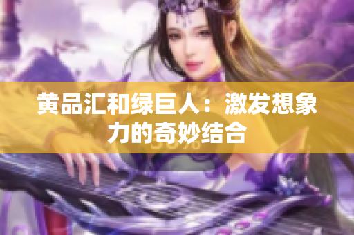 黄品汇和绿巨人：激发想象力的奇妙结合
