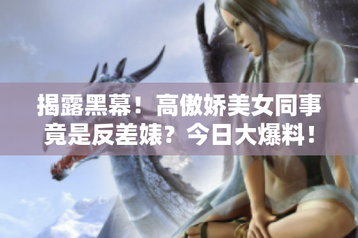 揭露黑幕！高傲娇美女同事竟是反差婊？今日大爆料！