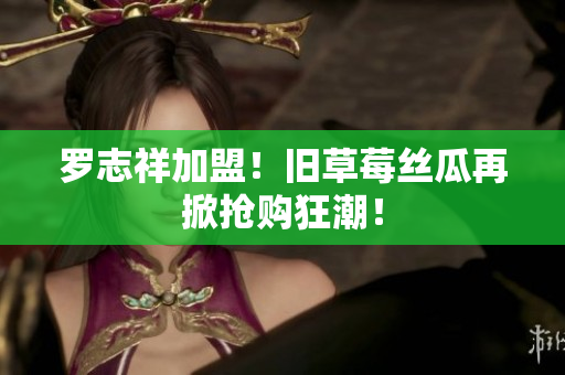 罗志祥加盟！旧草莓丝瓜再掀抢购狂潮！