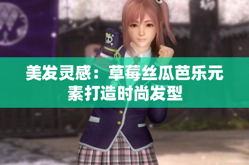 美发灵感：草莓丝瓜芭乐元素打造时尚发型