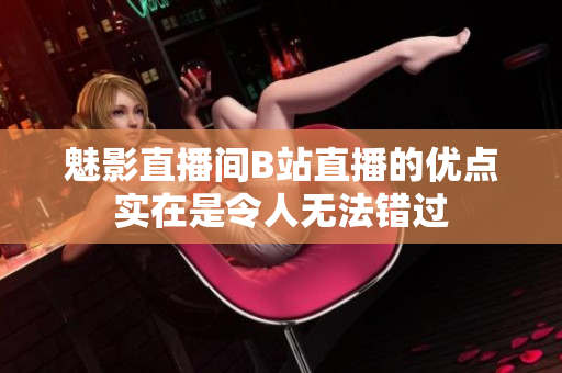 魅影直播间B站直播的优点实在是令人无法错过