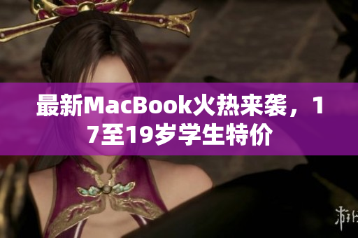 最新MacBook火热来袭，17至19岁学生特价