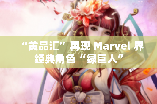 “黄品汇”再现 Marvel 界经典角色“绿巨人”