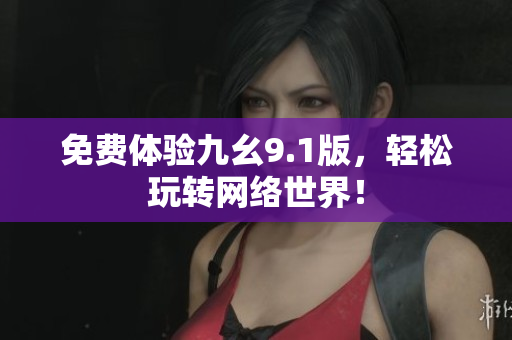 免费体验九幺9.1版，轻松玩转网络世界！