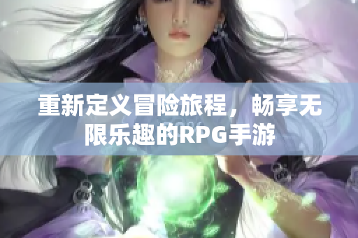 重新定义冒险旅程，畅享无限乐趣的RPG手游