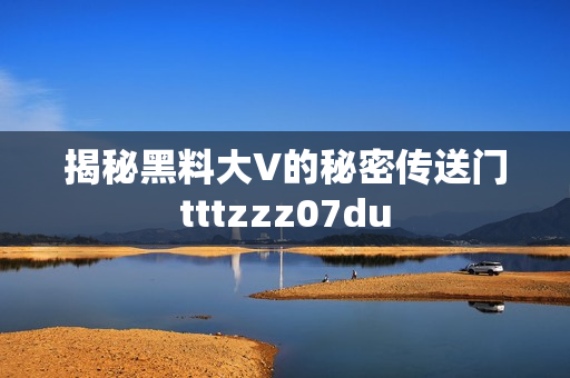 揭秘黑料大V的秘密传送门tttzzz07du