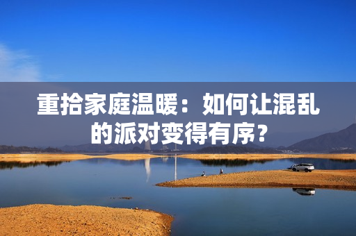 重拾家庭温暖：如何让混乱的派对变得有序？