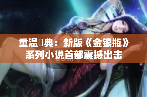 重温經典：新版《金银瓶》系列小说首部震撼出击