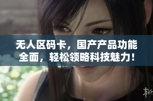 无人区码卡，国产产品功能全面，轻松领略科技魅力！