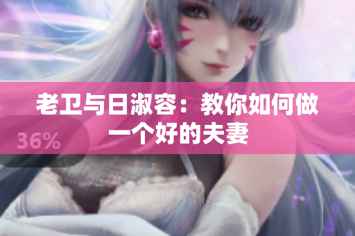 老卫与日淑容：教你如何做一个好的夫妻