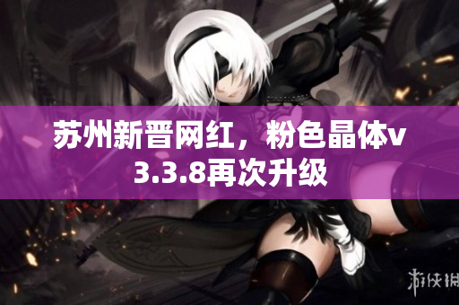 苏州新晋网红，粉色晶体v3.3.8再次升级