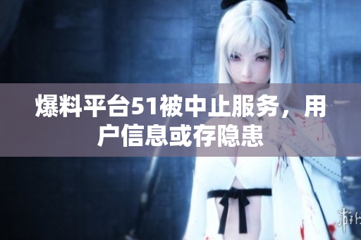 爆料平台51被中止服务，用户信息或存隐患