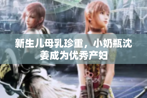 新生儿母乳珍重，小奶瓶沈姜成为优秀产妇