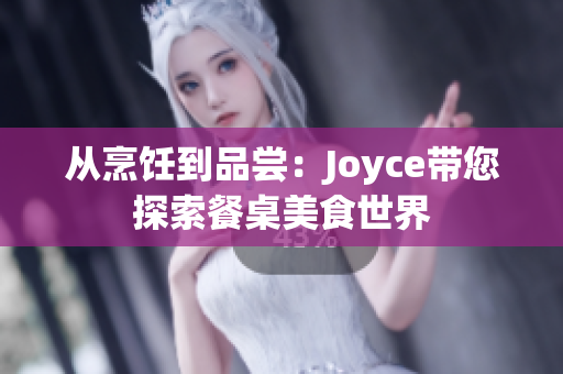 从烹饪到品尝：Joyce带您探索餐桌美食世界