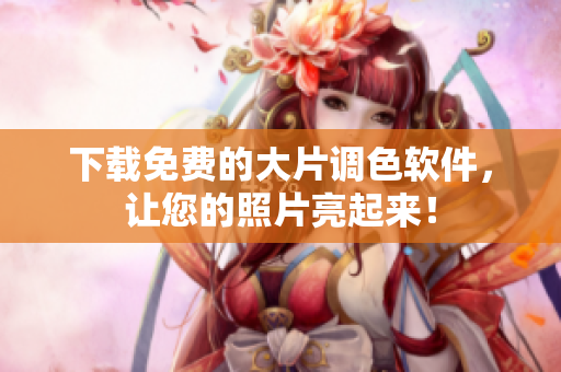 下载免费的大片调色软件，让您的照片亮起来！