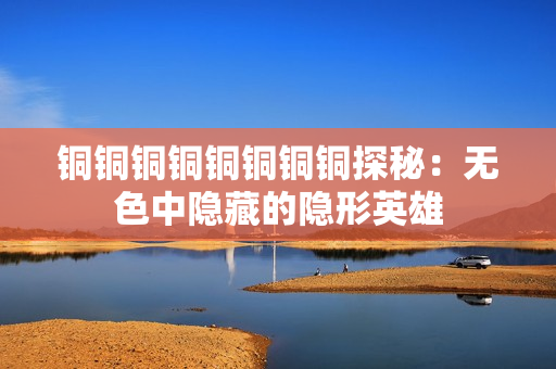 铜铜铜铜铜铜铜铜探秘：无色中隐藏的隐形英雄