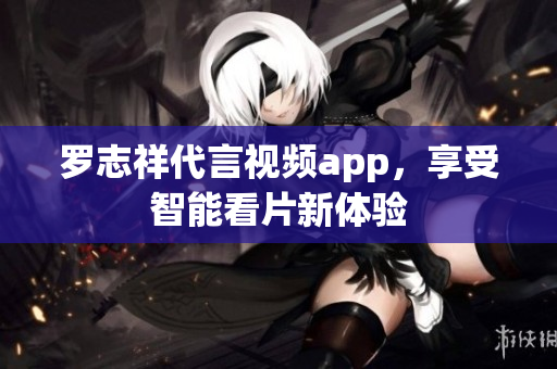 罗志祥代言视频app，享受智能看片新体验