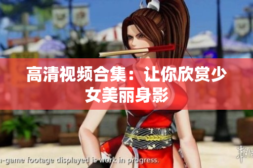高清视频合集：让你欣赏少女美丽身影