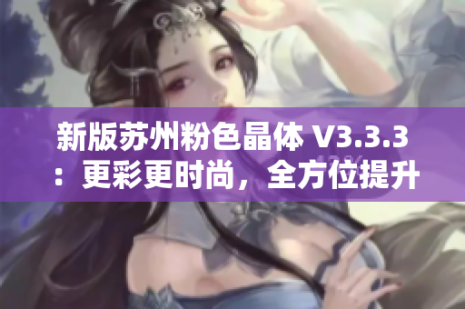 新版苏州粉色晶体 V3.3.3：更彩更时尚，全方位提升体验！