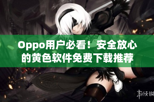 Oppo用户必看！安全放心的黄色软件免费下载推荐