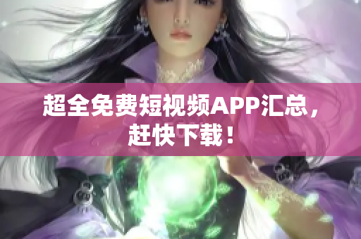 超全免费短视频APP汇总，赶快下载！