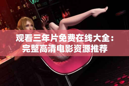 观看三年片免费在线大全：完整高清电影资源推荐