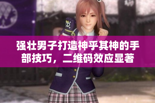 强壮男子打造神乎其神的手部技巧，二维码效应显著