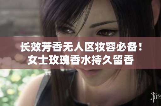 长效芳香无人区妆容必备！女士玫瑰香水持久留香