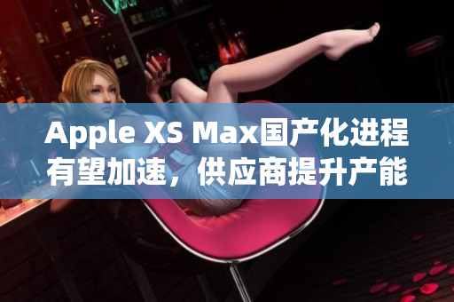 Apple XS Max国产化进程有望加速，供应商提升产能