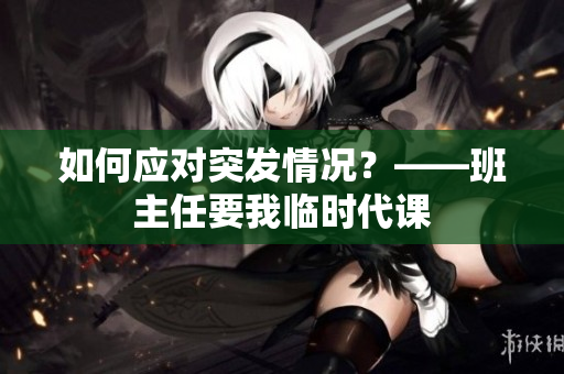 如何应对突发情况？——班主任要我临时代课