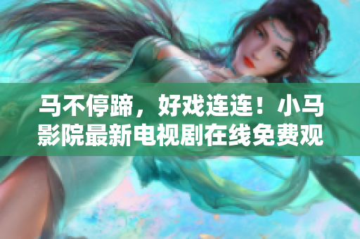 马不停蹄，好戏连连！小马影院最新电视剧在线免费观看