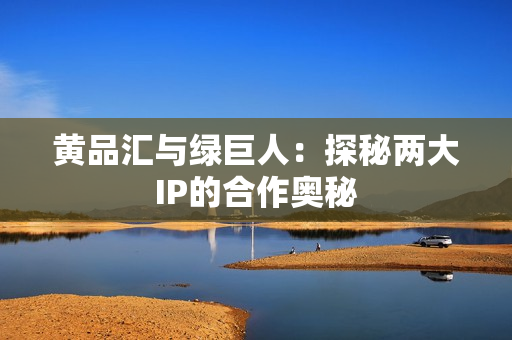 黄品汇与绿巨人：探秘两大IP的合作奥秘