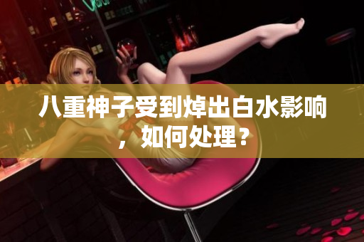 八重神子受到焯出白水影响，如何处理？
