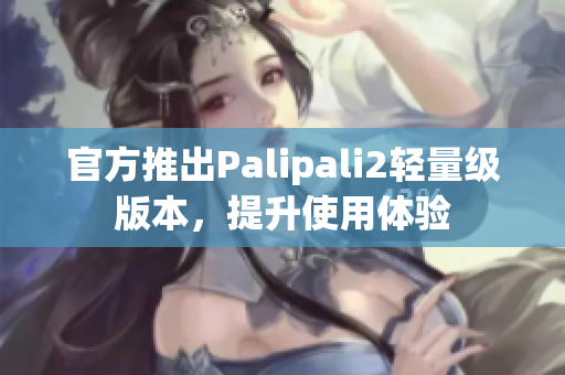 官方推出Palipali2轻量级版本，提升使用体验